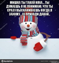 мишка ты такая няха... ты думаешь я не понимаю, что ты сразу выскакиваешь когда я захожу...))) приходи давай.. 