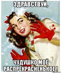 здравствуй, чудушко моё распрекрасненькое !