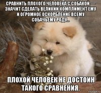 сравнить плохого человека с собакой — значит сделать великий комплимент ему и огромное оскорбление всему собачьему роду… плохой человек не достоин такого сравнения.