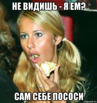 не видишь - я ем? сам себе пососи