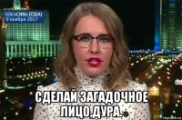  сделай загадочное лицо,дура.