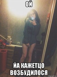 ой йа кажетцо возбудилося