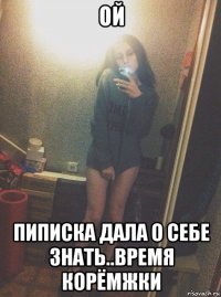 ой пиписка дала о себе знать..время корёмжки