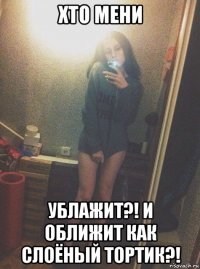 хто мени ублажит?! и оближит как слоёный тортик?!