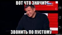 вот что значит звонить по пустому