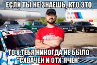 если ты не знаешь, кто это то у тебя никогда не было "схвачен и отх*ячен"