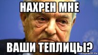 нахрен мне ваши теплицы?