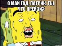 о май гад, патрик, ты, что крейзи? 
