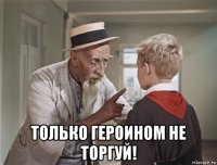 только героином не торгуй!