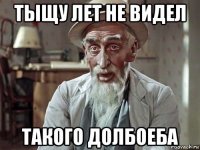 тыщу лет не видел такого долбоеба
