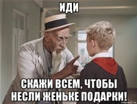 иди скажи всем, чтобы несли женьке подарки!