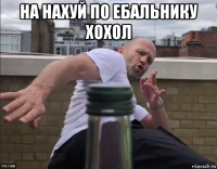 на нахуй по ебальнику хохол 