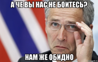 а че вы нас не боитесь? нам же обидно