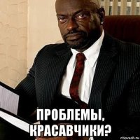  проблемы, красавчики?