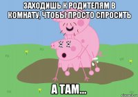 заходишь к родителям в комнату, чтобы просто спросить а там...