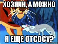 хозяин, а можно я еще отсосу?