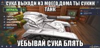 сука выходи из моего дома ты сукин танк уёбывай сука блять