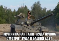  мужчина как танк - куда пушка смотрит туда и башня едет.