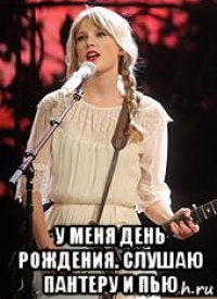  у меня день рождения. слушаю пантеру и пью