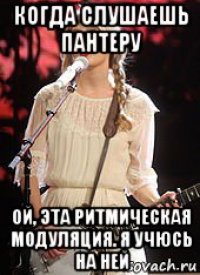 когда слушаешь пантеру ой, эта ритмическая модуляция. я учюсь на ней