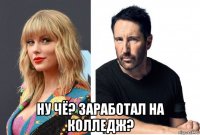  ну чё? заработал на колледж?