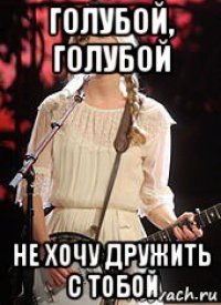 голубой, голубой не хочу дружить с тобой