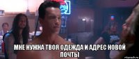  мне нужна твоя одежда и адрес новой почты