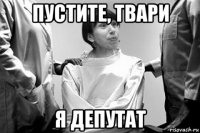 пустите, твари я депутат