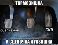 тормозишка и сцепочка и газишка
