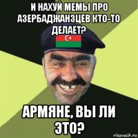 и нахуй мемы про азербаджанзцев кто-то делает? армяне, вы ли это?