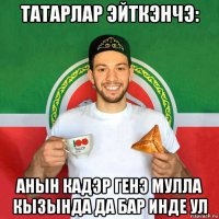 татарлар эйткэнчэ: анын кадэр генэ мулла кызында да бар инде ул
