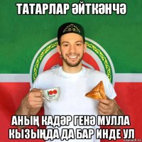 татарлар ӘйткӘнчӘ аныҢ кадӘр генӘ мулла кызыҢда да бар инде ул