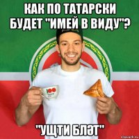 как по татарски будет "имей в виду"? "ущти блӘт"