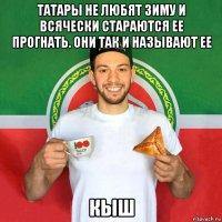 татары не любят зиму и всячески стараются ее прогнать. они так и называют ее кыш