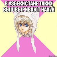 в узбекистане таких вышвыривают нахуй 
