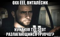 охх ёёё, виталёсик ну накуя тут этот разлагающийся трупчег?
