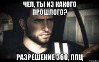 чел, ты из какого прошлого? разрешение 360, ппц