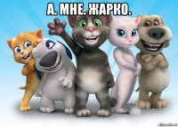 а. мне. жарко. 