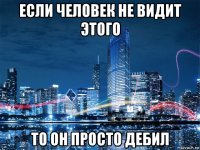 если человек не видит этого то он просто дебил