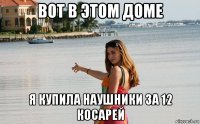 вот в этом доме я купила наушники за 12 косарей
