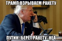 трамп:взрываем ракету путин:*берёт ракету* неа