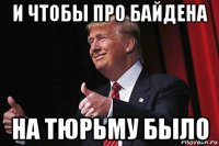 и чтобы про байдена на тюрьму было