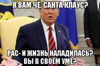 я вам чё, санта клаус? рас- и жизнь наладилась? вы в своём уме?