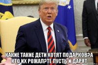  какие такие дети хотят подарков?а кто их рожал?те пусть и дарят