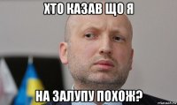 хто казав що я на залупу похож?
