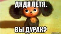 дядя петя, вы дурак?