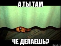 а ты там че делаешь?