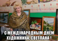  с международным днём художника, светлана !