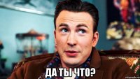  да ты что?