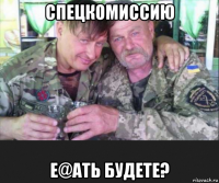 спецкомиссию е@ать будете?